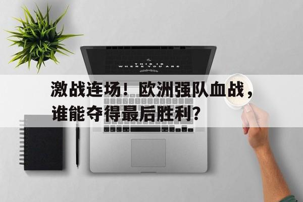 电子游戏-激战连场！欧洲强队血战，谁能夺得最后胜利？