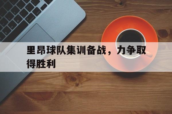网页版入口-关于里昂球队集训备战，力争取得胜利的信息