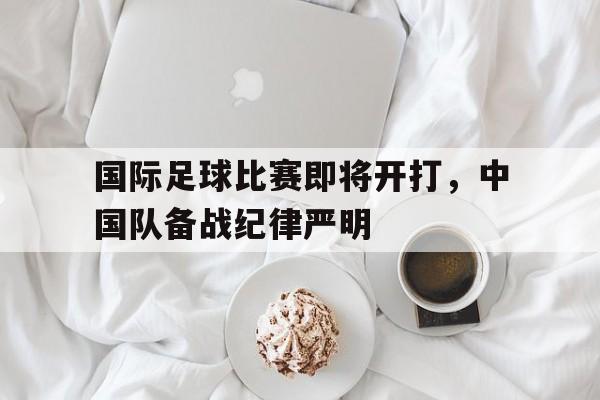 关于国际足球比赛即将开打，中国队备战纪律严明的信息