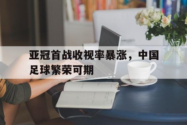 包含亚冠首战收视率暴涨,中国足球繁荣可期的词条 包含亚冠首战收视率暴涨,中国足球繁荣可期的词条